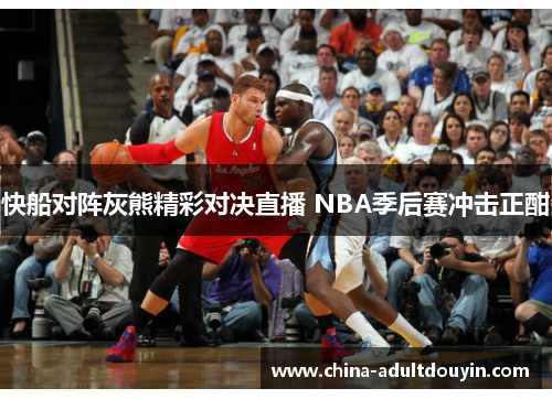 快船对阵灰熊精彩对决直播 NBA季后赛冲击正酣